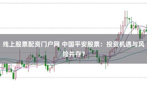 线上股票配资门户网 中国平安股票：投资机遇与风险并存？