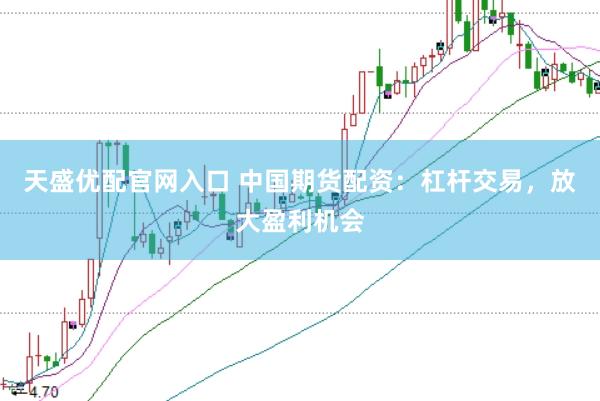 天盛优配官网入口 中国期货配资：杠杆交易，放大盈利机会