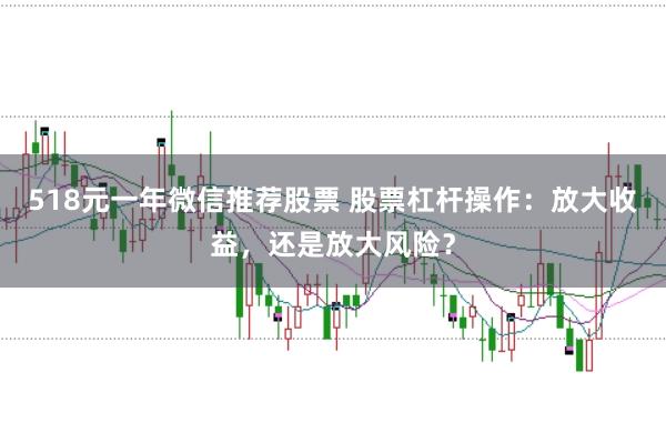 518元一年微信推荐股票 股票杠杆操作：放大收益，还是放大风险？