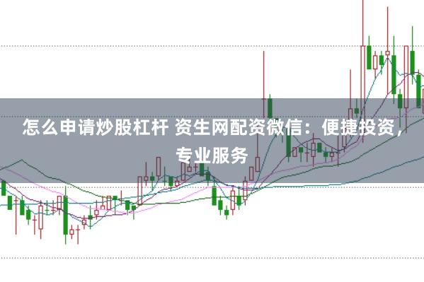 怎么申请炒股杠杆 资生网配资微信：便捷投资，专业服务