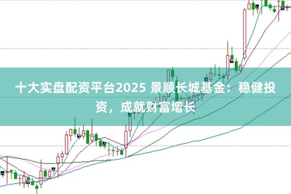 十大实盘配资平台2025 景顺长城基金：稳健投资，成就财富增长