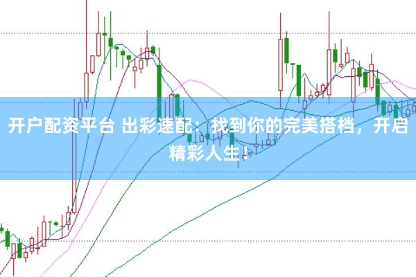 开户配资平台 出彩速配：找到你的完美搭档，开启精彩人生！