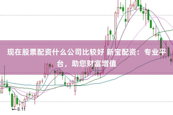 现在股票配资什么公司比较好 新宝配资：专业平台，助您财富增值