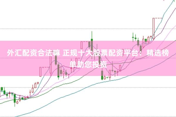 外汇配资合法嘛 正规十大股票配资平台：精选榜单助您投资