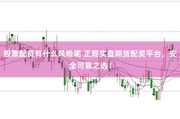 股票配资有什么风险呢 正规实盘期货配资平台，安全可靠之选！