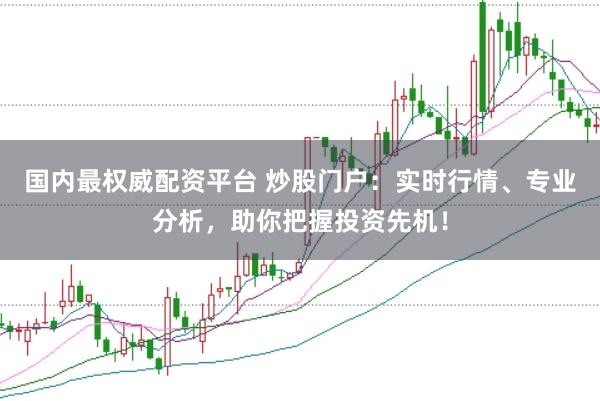 国内最权威配资平台 炒股门户：实时行情、专业分析，助你把握投资先机！