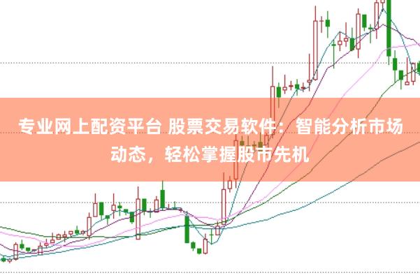 专业网上配资平台 股票交易软件：智能分析市场动态，轻松掌握股市先机