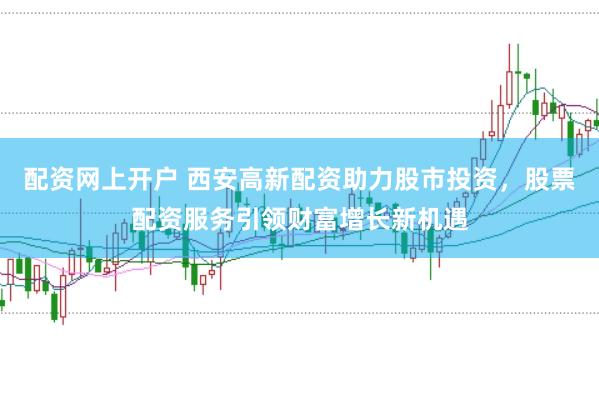 配资网上开户 西安高新配资助力股市投资，股票配资服务引领财富增长新机遇