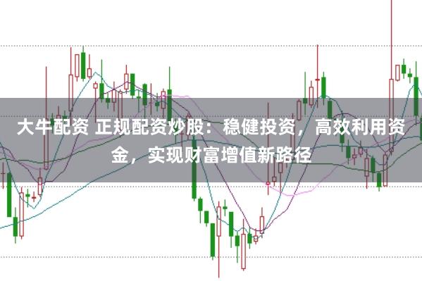 大牛配资 正规配资炒股：稳健投资，高效利用资金，实现财富增值新路径