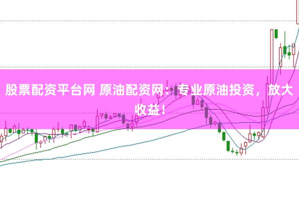 股票配资平台网 原油配资网：专业原油投资，放大收益！