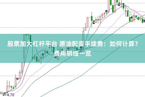 股票加大杠杆平台 原油配资手续费：如何计算？费用明细一览