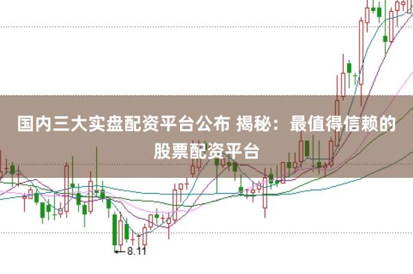 国内三大实盘配资平台公布 揭秘：最值得信赖的股票配资平台