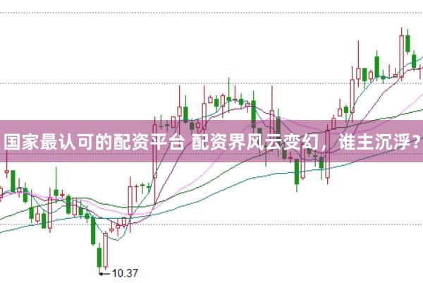 国家最认可的配资平台 配资界风云变幻，谁主沉浮？