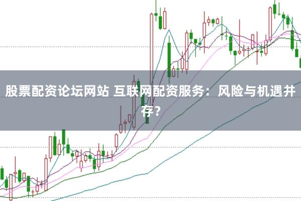 股票配资论坛网站 互联网配资服务：风险与机遇并存？