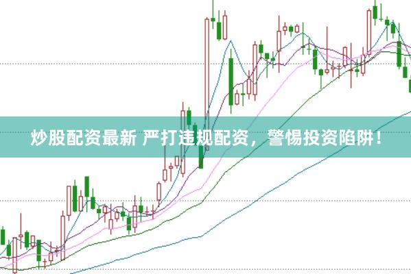 炒股配资最新 严打违规配资，警惕投资陷阱！
