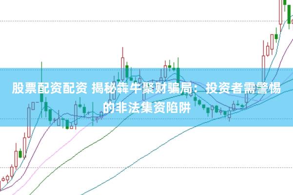 股票配资配资 揭秘犇牛聚财骗局：投资者需警惕的非法集资陷阱