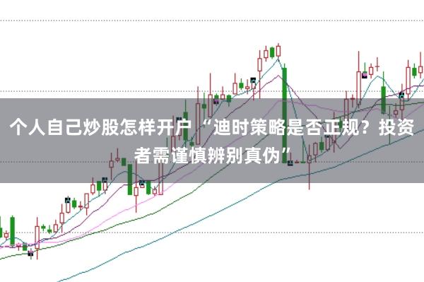 个人自己炒股怎样开户 “迪时策略是否正规？投资者需谨慎辨别真伪”