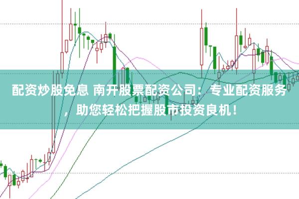配资炒股免息 南开股票配资公司：专业配资服务，助您轻松把握股市投资良机！