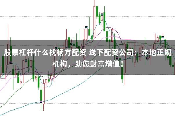 股票杠杆什么找杨方配资 线下配资公司：本地正规机构，助您财富增值！