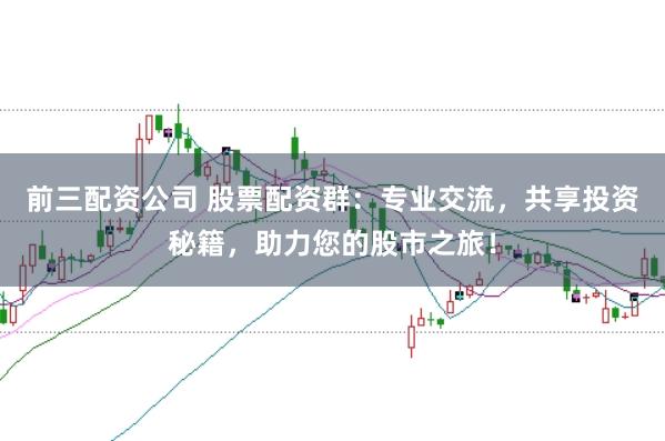 前三配资公司 股票配资群：专业交流，共享投资秘籍，助力您的股市之旅！