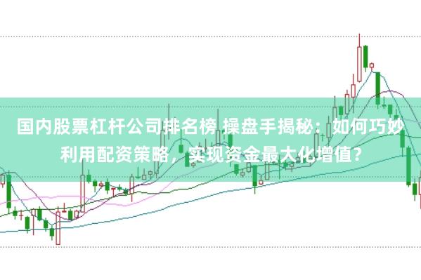 国内股票杠杆公司排名榜 操盘手揭秘：如何巧妙利用配资策略，实现资金最大化增值？