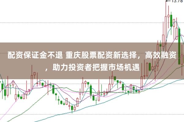 配资保证金不退 重庆股票配资新选择，高效融资，助力投资者把握市场机遇