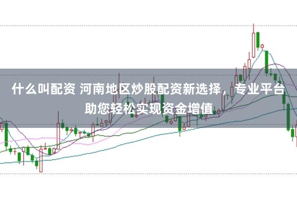 什么叫配资 河南地区炒股配资新选择，专业平台助您轻松实现资金增值