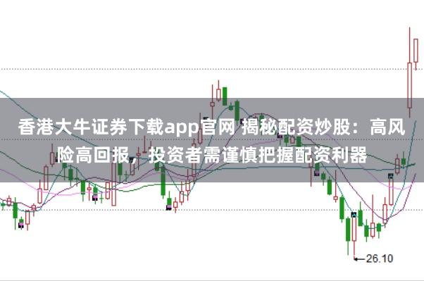 香港大牛证券下载app官网 揭秘配资炒股：高风险高回报，投资者需谨慎把握配资利器