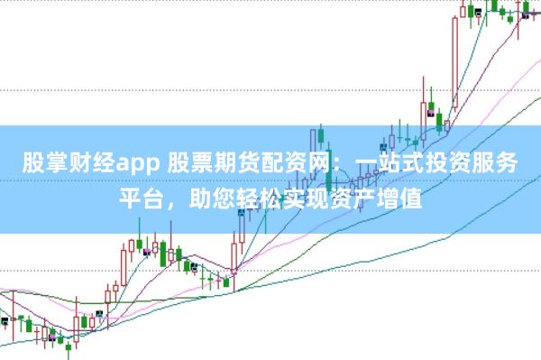股掌财经app 股票期货配资网：一站式投资服务平台，助您轻松实现资产增值