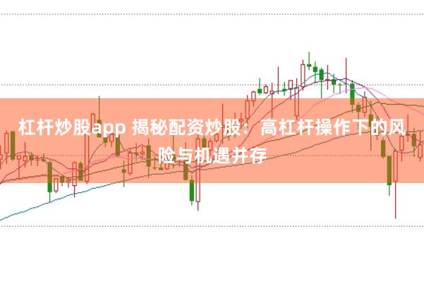 杠杆炒股app 揭秘配资炒股：高杠杆操作下的风险与机遇并存