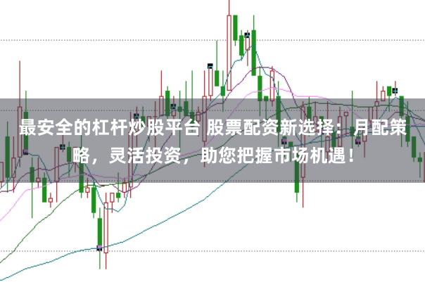 最安全的杠杆炒股平台 股票配资新选择：月配策略，灵活投资，助您把握市场机遇！