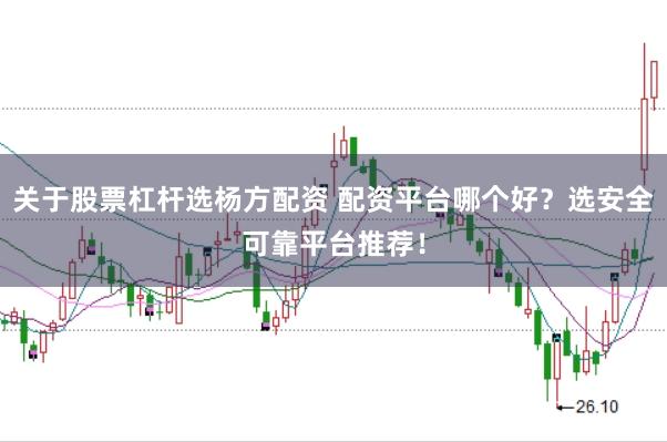 关于股票杠杆选杨方配资 配资平台哪个好？选安全可靠平台推荐！