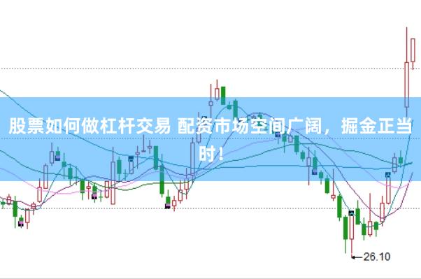 股票如何做杠杆交易 配资市场空间广阔，掘金正当时！