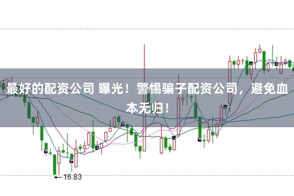 最好的配资公司 曝光！警惕骗子配资公司，避免血本无归！