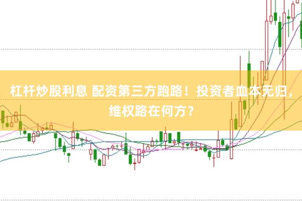 杠杆炒股利息 配资第三方跑路！投资者血本无归，维权路在何方？