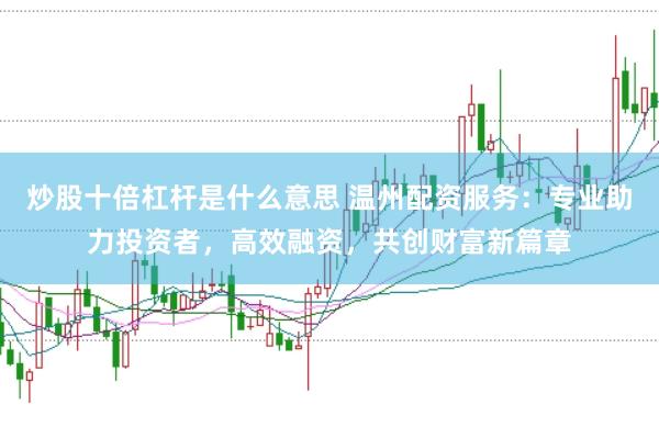 炒股十倍杠杆是什么意思 温州配资服务：专业助力投资者，高效融资，共创财富新篇章