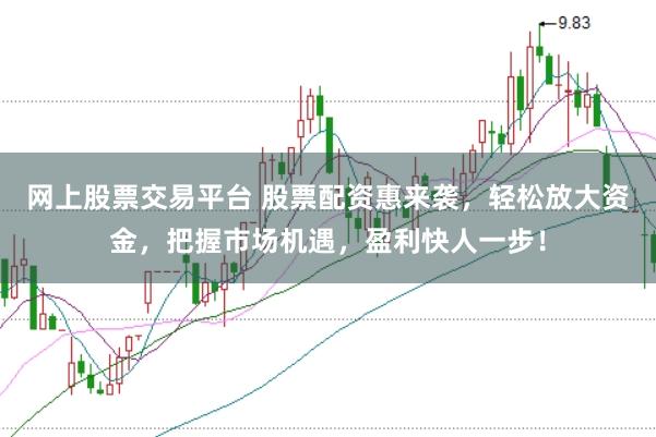 网上股票交易平台 股票配资惠来袭，轻松放大资金，把握市场机遇，盈利快人一步！