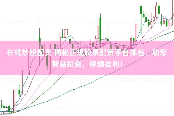 在线炒股配资 揭秘正规股票配资平台排名，助您智慧投资，稳健盈利！