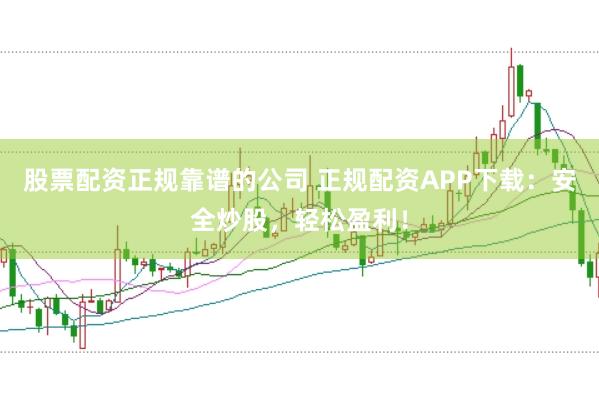 股票配资正规靠谱的公司 正规配资APP下载：安全炒股，轻松盈利！