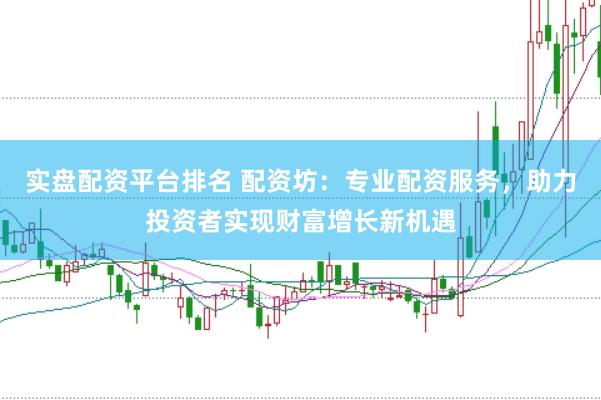 实盘配资平台排名 配资坊：专业配资服务，助力投资者实现财富增长新机遇