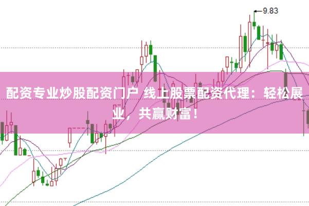 配资专业炒股配资门户 线上股票配资代理：轻松展业，共赢财富！