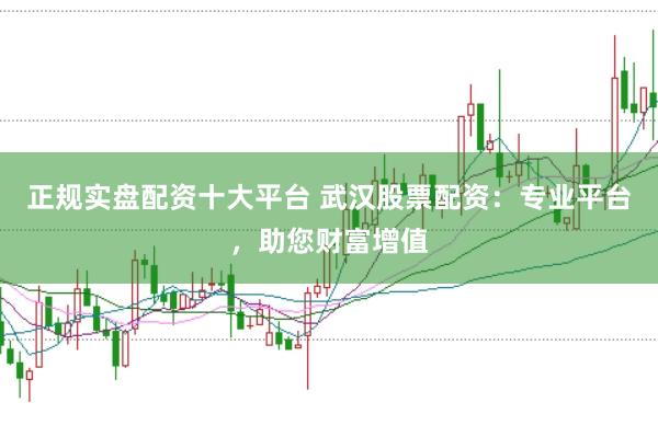 正规实盘配资十大平台 武汉股票配资：专业平台，助您财富增值