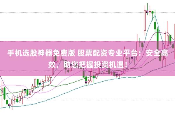 手机选股神器免费版 股票配资专业平台：安全高效，助您把握投资机遇！