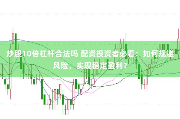 炒股10倍杠杆合法吗 配资投资者必看：如何规避风险，实现稳定盈利？
