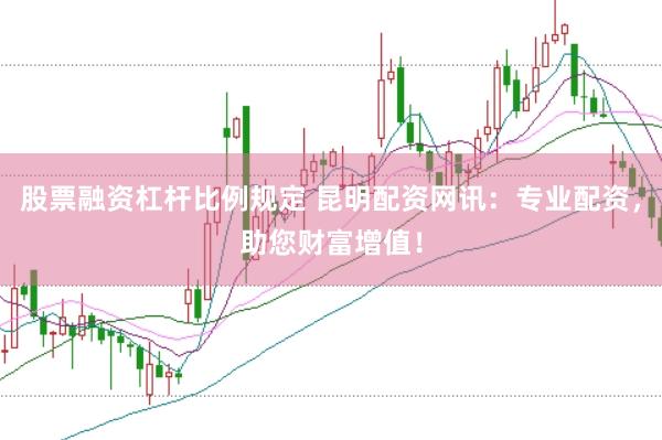 股票融资杠杆比例规定 昆明配资网讯：专业配资，助您财富增值！