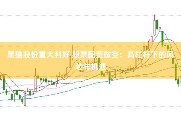 黑猫股份重大利好 股票配资做空：高杠杆下的风险与机遇