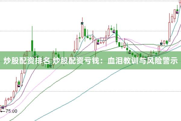 炒股配资排名 炒股配资亏钱：血泪教训与风险警示