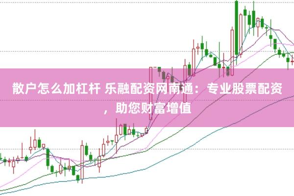 散户怎么加杠杆 乐融配资网南通：专业股票配资，助您财富增值