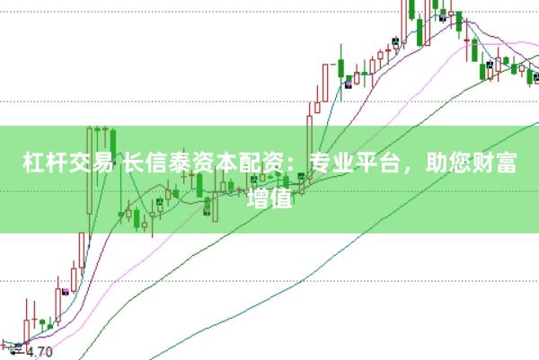 杠杆交易 长信泰资本配资：专业平台，助您财富增值