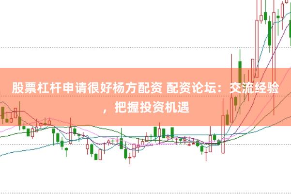 股票杠杆申请很好杨方配资 配资论坛：交流经验，把握投资机遇